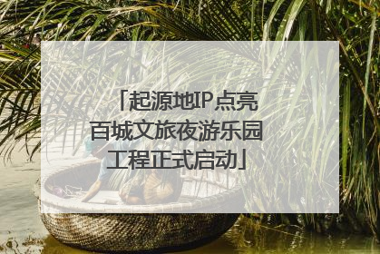 起源地IP点亮百城文旅夜游乐园工程正式启动